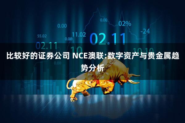 比较好的证券公司 NCE澳联:数字资产与贵金属趋势分析