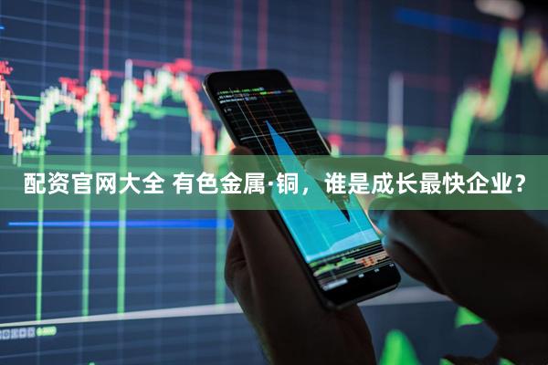 配资官网大全 有色金属·铜，谁是成长最快企业？