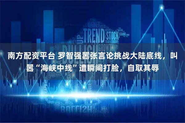 南方配资平台 罗智强嚣张言论挑战大陆底线，叫嚣“海峡中线”遭瞬间打脸，自取其辱