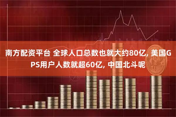 南方配资平台 全球人口总数也就大约80亿, 美国GPS用户人数就超60亿, 中国北斗呢