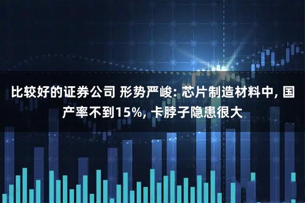 比较好的证券公司 形势严峻: 芯片制造材料中, 国产率不到15%, 卡脖子隐患很大