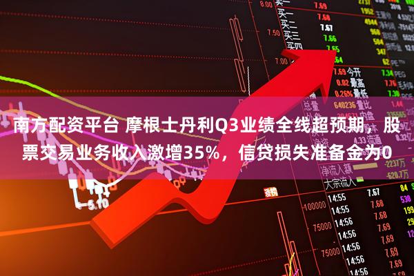 南方配资平台 摩根士丹利Q3业绩全线超预期，股票交易业务收入激增35%，信贷损失准备金为0