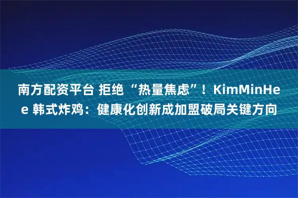 南方配资平台 拒绝 “热量焦虑”！KimMinHee 韩式炸鸡：健康化创新成加盟破局关键方向