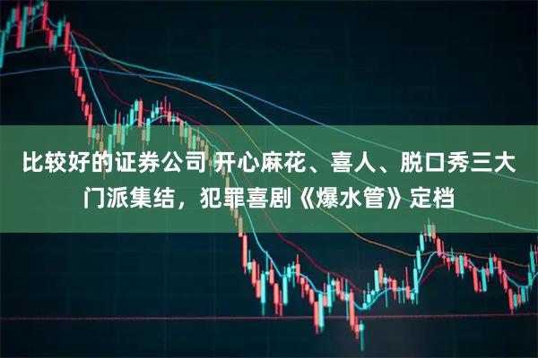 比较好的证券公司 开心麻花、喜人、脱口秀三大门派集结，犯罪喜剧《爆水管》定档