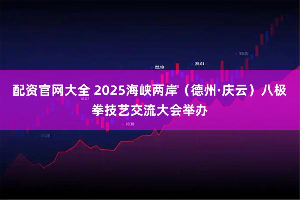 配资官网大全 2025海峡两岸（德州·庆云）八极拳技艺交流大会举办
