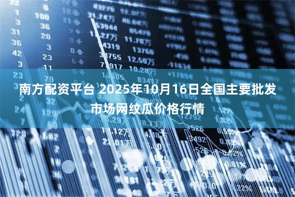 南方配资平台 2025年10月16日全国主要批发市场网纹瓜价格行情