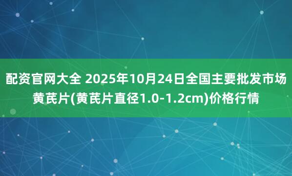 配资官网大全 2025年10月24日全国主要批发市场黄芪片(黄芪片直径1.0-1.2cm)价格行情