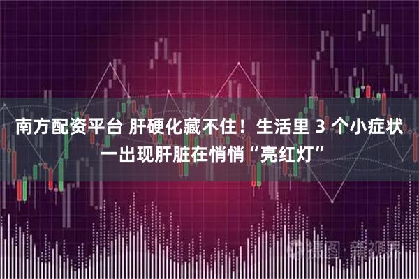 南方配资平台 肝硬化藏不住！生活里 3 个小症状 一出现肝脏在悄悄“亮红灯”