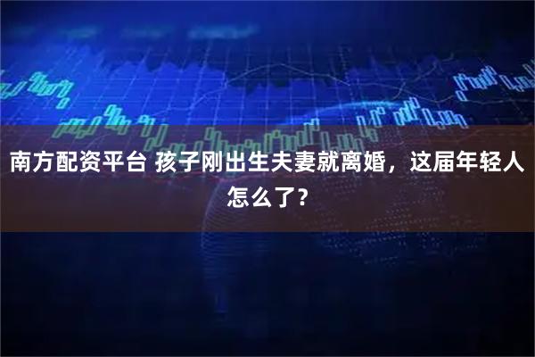 南方配资平台 孩子刚出生夫妻就离婚，这届年轻人怎么了？