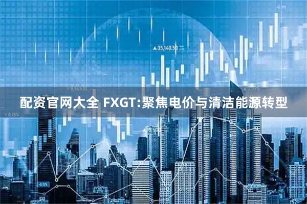 配资官网大全 FXGT:聚焦电价与清洁能源转型