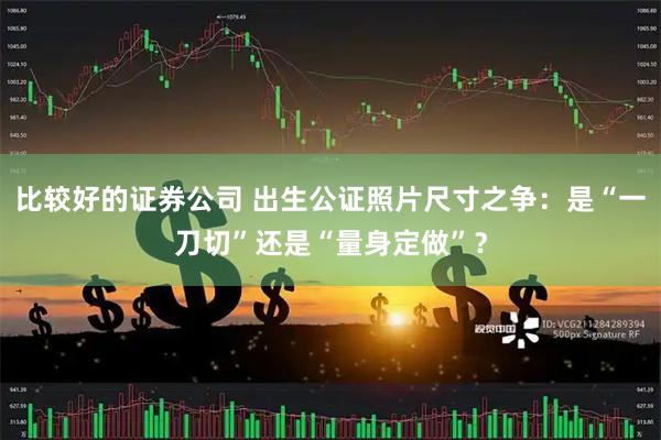 比较好的证券公司 出生公证照片尺寸之争：是“一刀切”还是“量身定做”？