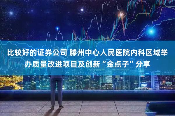 比较好的证券公司 滕州中心人民医院内科区域举办质量改进项目及创新“金点子”分享