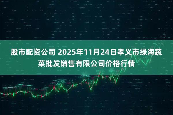 股市配资公司 2025年11月24日孝义市绿海蔬菜批发销售有限公司价格行情
