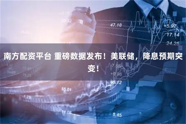 南方配资平台 重磅数据发布！美联储，降息预期突变！