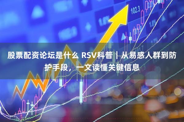 股票配资论坛是什么 RSV科普｜从易感人群到防护手段，一文读懂关键信息