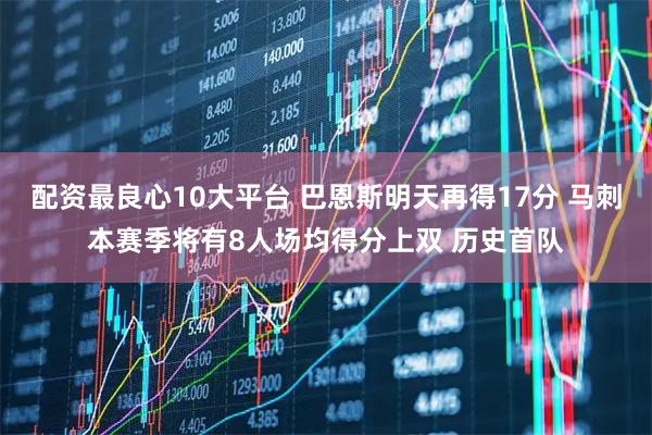 配资最良心10大平台 巴恩斯明天再得17分 马刺本赛季将有8人场均得分上双 历史首队