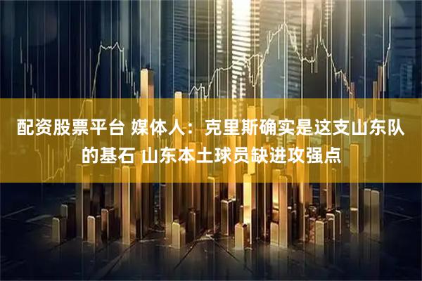 配资股票平台 媒体人：克里斯确实是这支山东队的基石 山东本土球员缺进攻强点