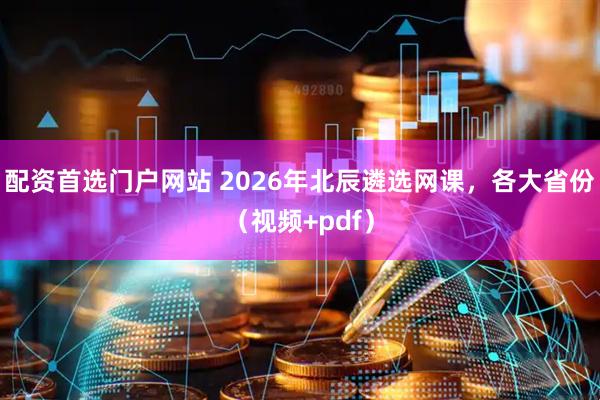 配资首选门户网站 2026年北辰遴选网课，各大省份（视频+pdf）