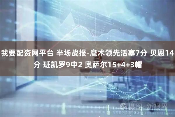 我要配资网平台 半场战报-魔术领先活塞7分 贝恩14分 班凯罗9中2 奥萨尔15+4+3帽