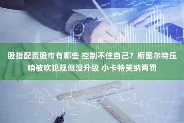 股指配资股市有哪些 控制不住自己？斯图尔特压哨被吹犯规但没升级 小卡特笑纳两罚