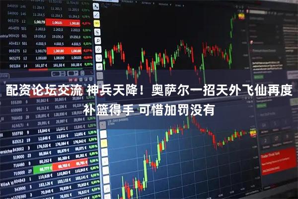 配资论坛交流 神兵天降！奥萨尔一招天外飞仙再度补篮得手 可惜加罚没有