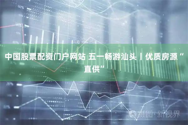 中国股票配资门户网站 五一畅游汕头丨优质房源“直供”