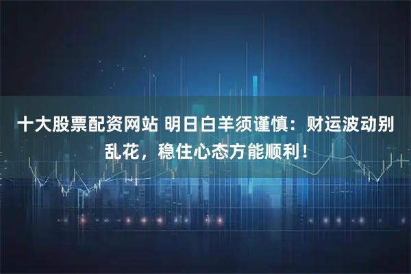 十大股票配资网站 明日白羊须谨慎：财运波动别乱花，稳住心态方能顺利！