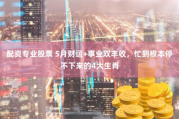 配资专业股票 5月财运+事业双丰收，忙到根本停不下来的4大生肖