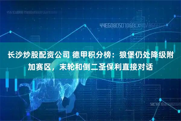 长沙炒股配资公司 德甲积分榜：狼堡仍处降级附加赛区，末轮和倒二圣保利直接对话