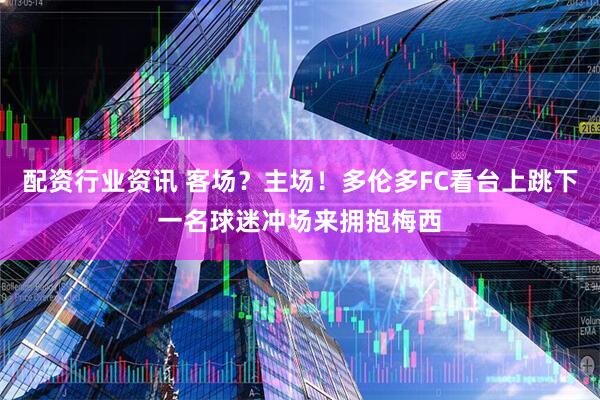 配资行业资讯 客场？主场！多伦多FC看台上跳下一名球迷冲场来拥抱梅西