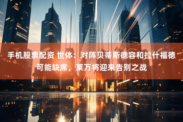 手机股票配资 世体：对阵贝蒂斯德容和拉什福德可能缺席，莱万将迎来告别之战