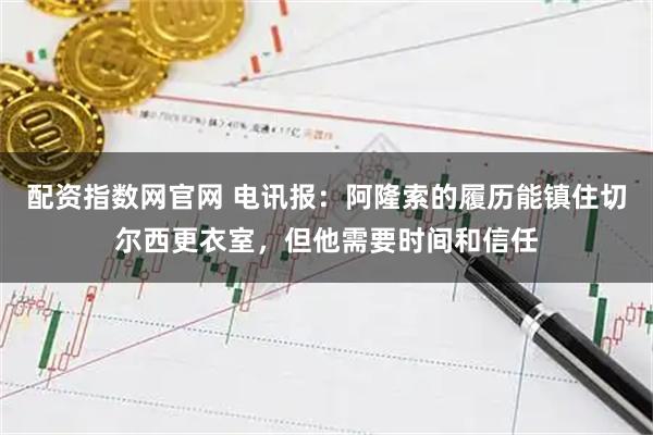 配资指数网官网 电讯报：阿隆索的履历能镇住切尔西更衣室，但他需要时间和信任