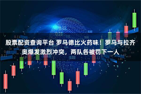 股票配资查询平台 罗马德比火药味！罗马与拉齐奥爆发激烈冲突，两队各被罚下一人