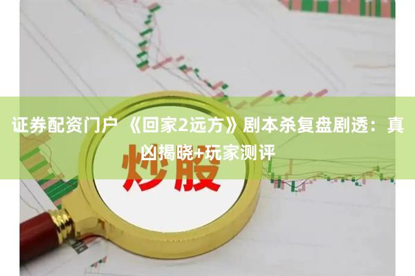 证券配资门户 《回家2远方》剧本杀复盘剧透：真凶揭晓+玩家测评