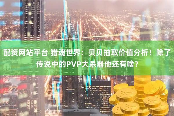 配资网站平台 猎魂世界：贝贝抽取价值分析！除了传说中的PVP大杀器他还有啥？