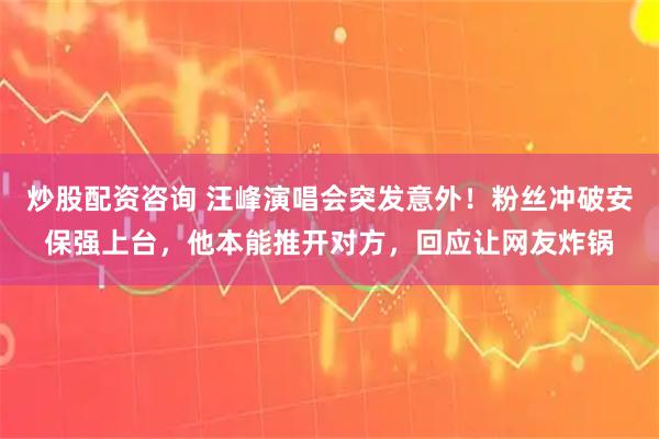 炒股配资咨询 汪峰演唱会突发意外！粉丝冲破安保强上台，他本能推开对方，回应让网友炸锅