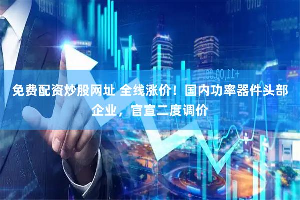 免费配资炒股网址 全线涨价！国内功率器件头部企业，官宣二度调价