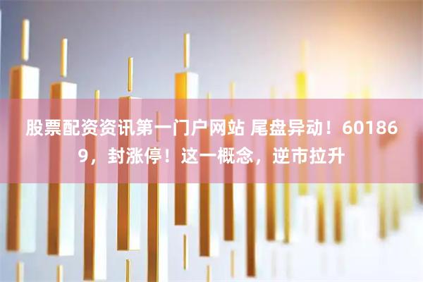 股票配资资讯第一门户网站 尾盘异动！601869，封涨停！这一概念，逆市拉升