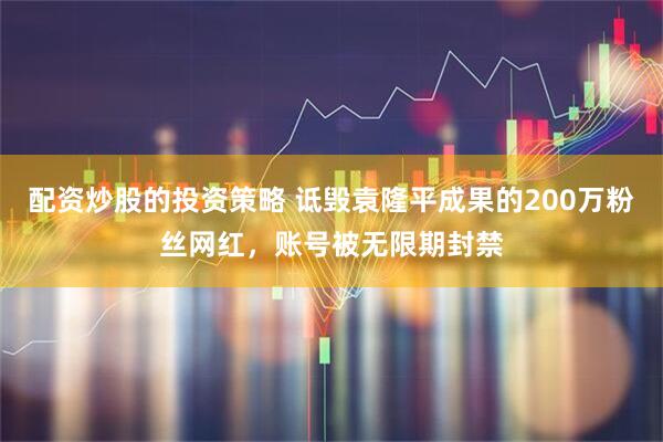配资炒股的投资策略 诋毁袁隆平成果的200万粉丝网红，账号被无限期封禁