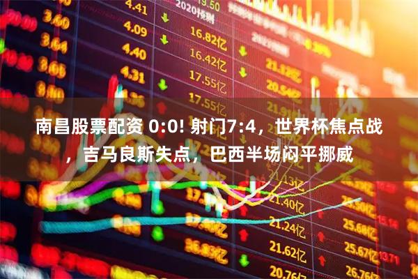 南昌股票配资 0:0! 射门7:4,世界杯焦点战,吉马良斯失点,巴西半场闷平挪威