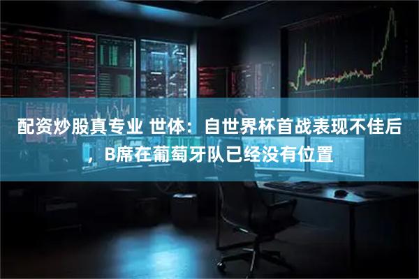 配资炒股真专业 世体:自世界杯首战表现不佳后,B席在葡萄牙队已经没有位置