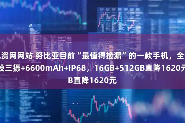 配资网网站 努比亚目前“最值得捡漏”的一款手机,全焦段三摄+6600mAh+IP68,16GB+512GB直降1620元