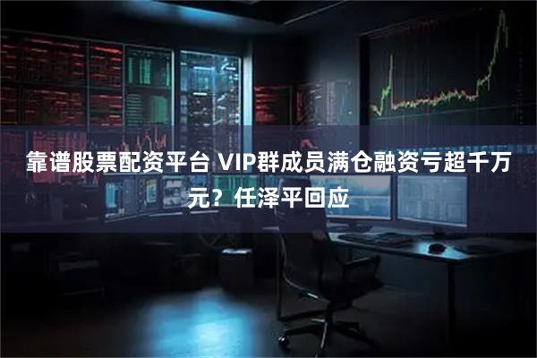 靠谱股票配资平台 VIP群成员满仓融资亏超千万元?任泽平回应