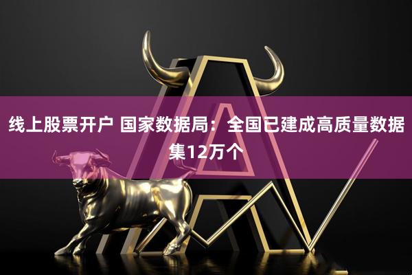 线上股票开户 国家数据局:全国已建成高质量数据集12万个