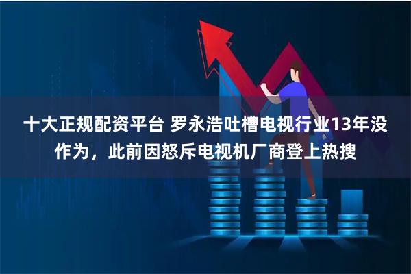 十大正规配资平台 罗永浩吐槽电视行业13年没作为，此前因怒斥电视机厂商登上热搜