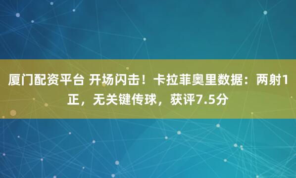 厦门配资平台 开场闪击！卡拉菲奥里数据：两射1正，无关键传球，获评7.5分