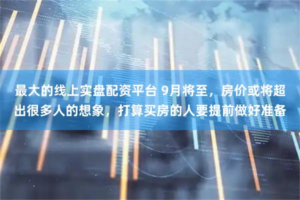 最大的线上实盘配资平台 9月将至,房价或将超出很多人的想象,打算买房的人要提前做好准备