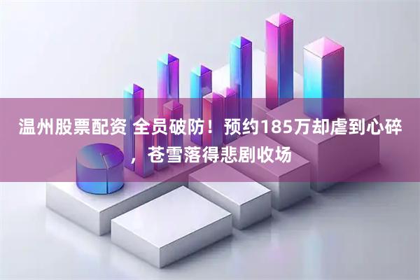温州股票配资 全员破防！预约185万却虐到心碎，苍雪落得悲剧收场