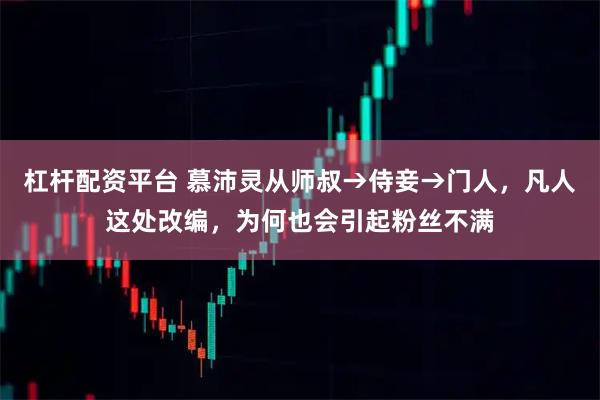 杠杆配资平台 慕沛灵从师叔→侍妾→门人,凡人这处改编,为何也会引起粉丝不满